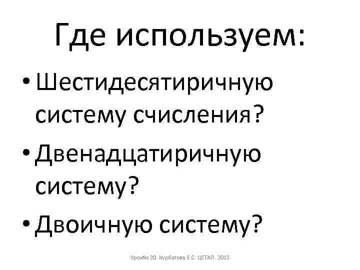 Где используем: • Шестидесятиричную систему счисления? • Двенадцатиричную систему? • Двоичную систему? Урок№ 20.