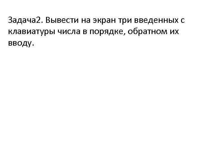 Задача 2. Вывести на экран три введенных с клавиатуры числа в порядке, обратном их