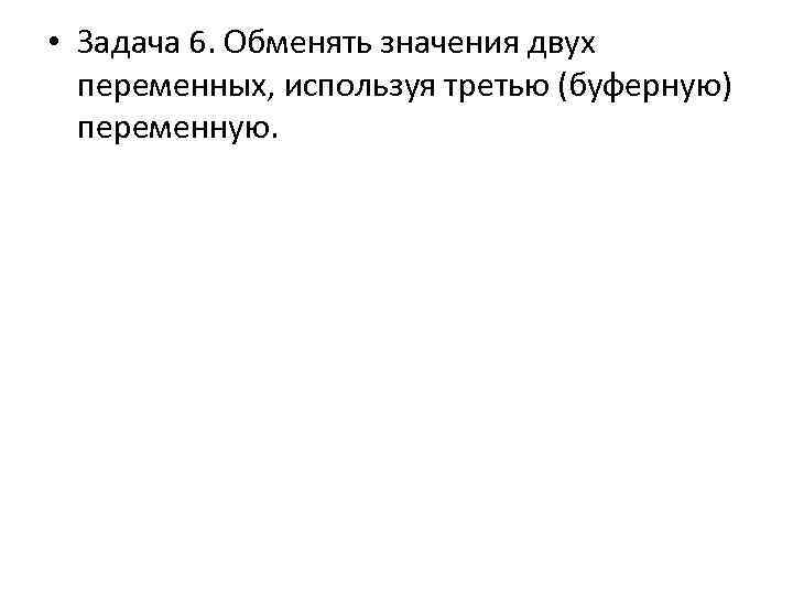  • Задача 6. Обменять значения двух переменных, используя третью (буферную) переменную. 