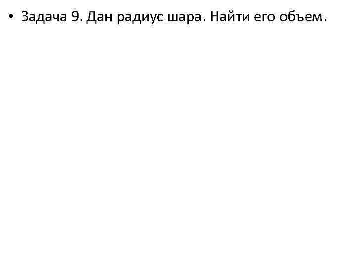  • Задача 9. Дан радиус шара. Найти его объем. 