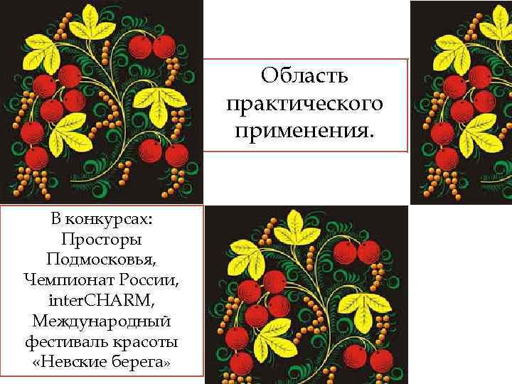 Область практического применения. В конкурсах: Просторы Подмосковья, Чемпионат России, inter. CHARM, Международный фестиваль красоты