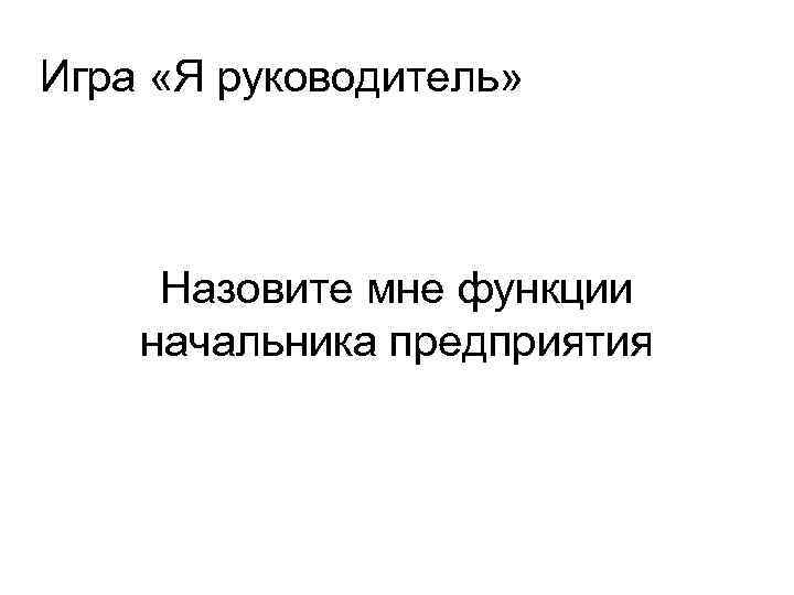 Игра «Я руководитель» Назовите мне функции начальника предприятия 