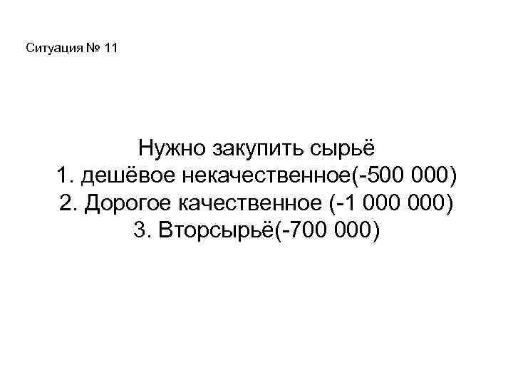 Ситуация № 11 Нужно закупить сырьё 1. дешёвое некачественное(-500 000) 2. Дорогое качественное (-1