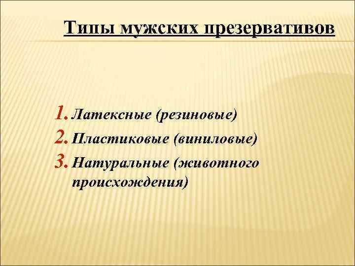 Типы мужских презервативов 1. Латексные (резиновые) 2. Пластиковые (виниловые) 3. Натуральные (животного происхождения) 