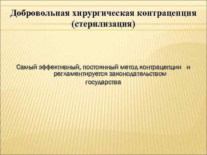 Добровольная хирургическая контрацепция (стерилизация) Самый эффективный, постоянный метод контрацепции и регламентируется законодательством государства 