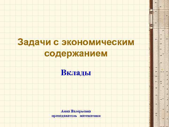 Задачи с экономическим содержанием Вклады Анна Валерьевна преподаватель математики 