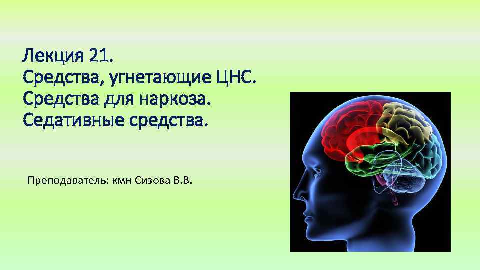 Лекция 21. Средства, угнетающие ЦНС. Средства для наркоза. Седативные средства. Преподаватель: кмн Сизова В.