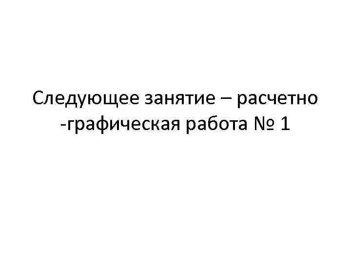Следующее занятие – расчетно -графическая работа № 1 