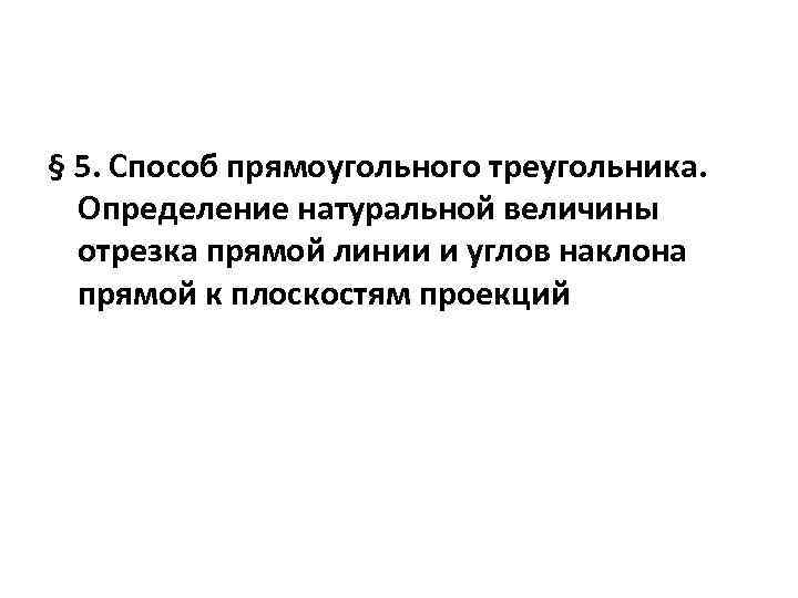 § 5. Способ прямоугольного треугольника. Определение натуральной величины отрезка прямой линии и углов наклона