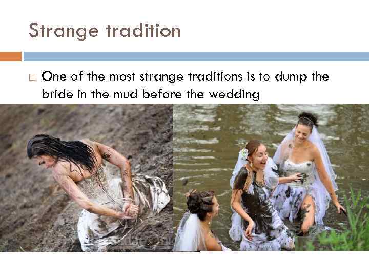 Strange tradition One of the most strange traditions is to dump the bride in