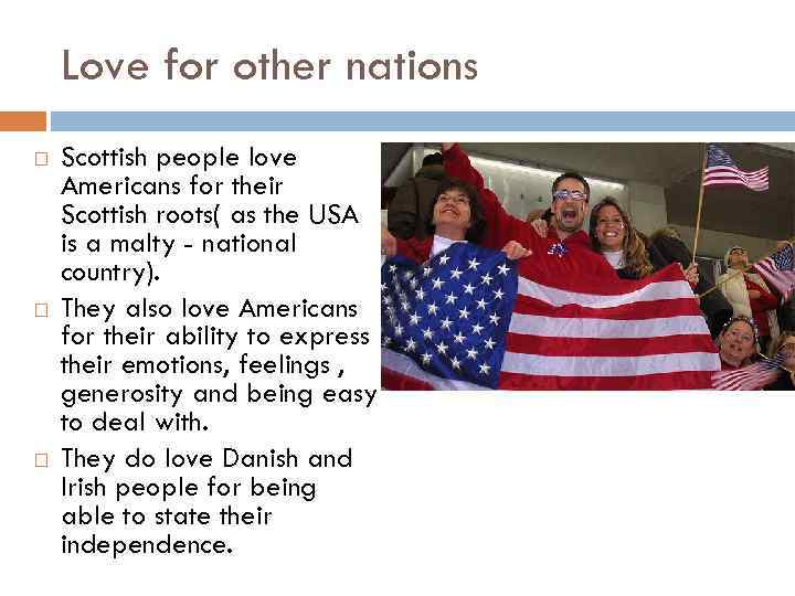 Love for other nations Scottish people love Americans for their Scottish roots( as the