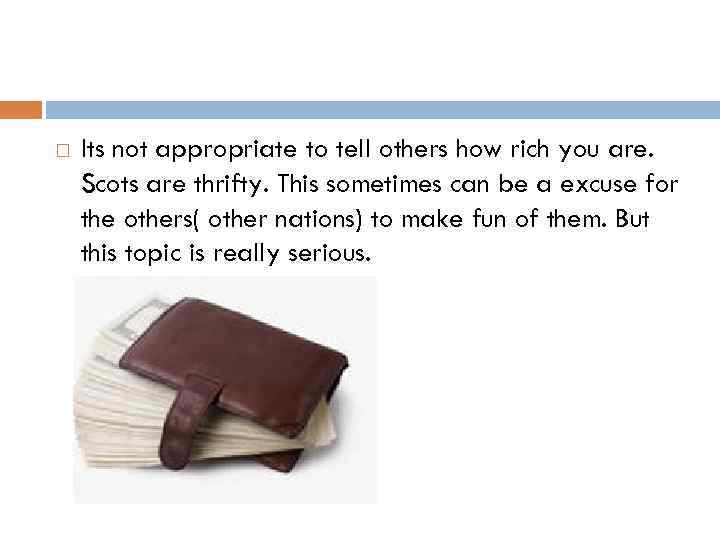  Its not appropriate to tell others how rich you are. Scots are thrifty.