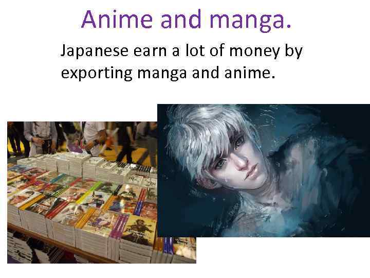 Anime and manga. Japanese earn a lot of money by exporting manga and anime.