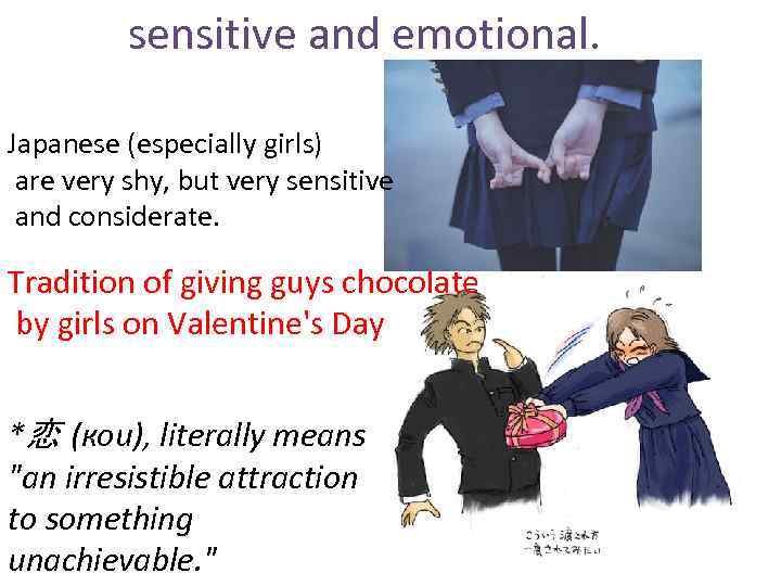 sensitive and emotional. Japanese (especially girls) are very shy, but very sensitive and considerate.