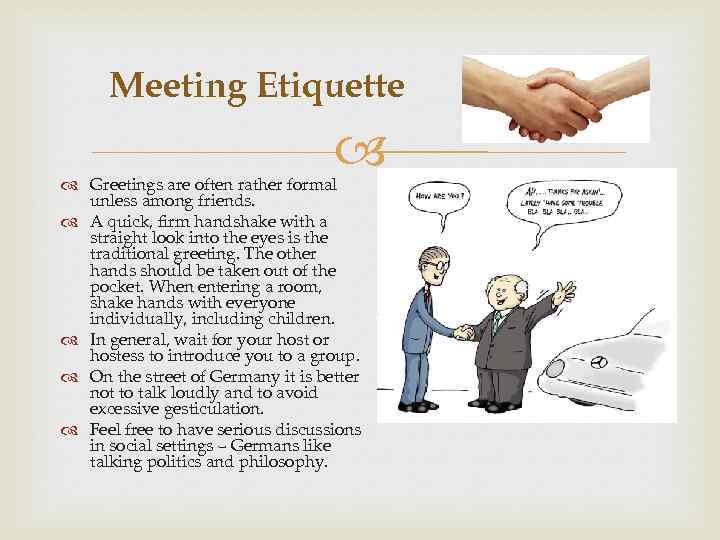 Meeting Etiquette Greetings are often rather formal unless among friends. A quick, firm handshake