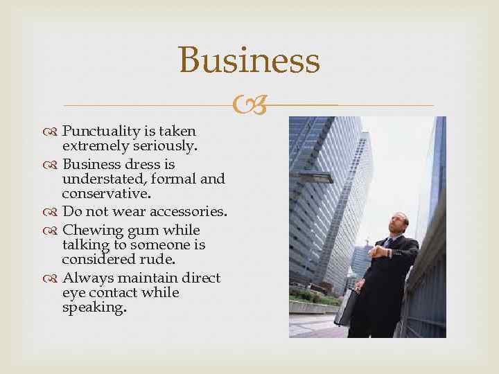 Business Punctuality is taken extremely seriously. Business dress is understated, formal and conservative. Do