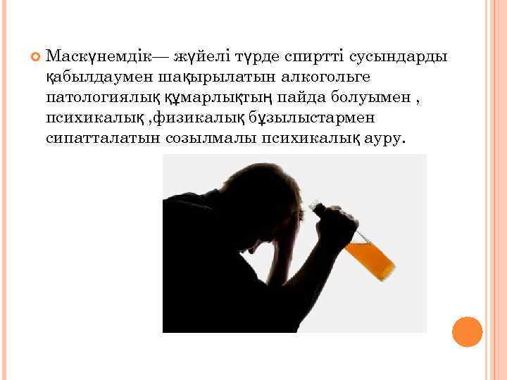  Маскүнемдік— жүйелі түрде спиртті сусындарды қабылдаумен шақырылатын алкогольге патологиялық құмарлықтың пайда болуымен ,