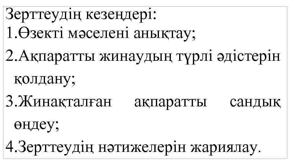 Зерттеудің кезеңдері: 1. Өзекті мәселені анықтау; 2. Ақпаратты жинаудың түрлі әдістерін қолдану; 3. Жинақталған