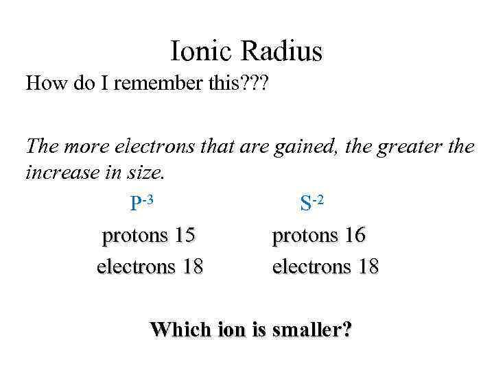 Ionic Radius How do I remember this? ? ? The more electrons that are