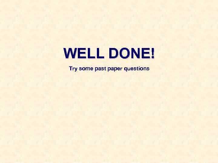 WELL DONE! Try some past paper questions 