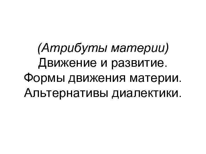 (Атрибуты материи) Движение и развитие. Формы движения материи. Альтернативы диалектики. 