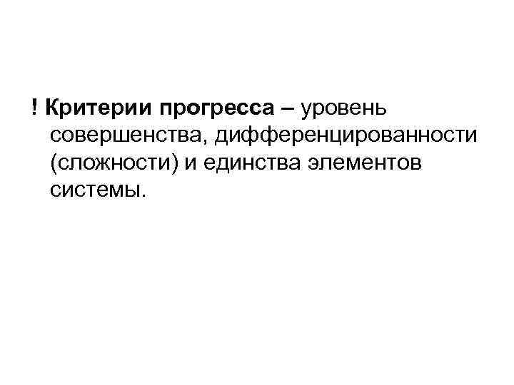 ! Критерии прогресса – уровень совершенства, дифференцированности (сложности) и единства элементов системы. 