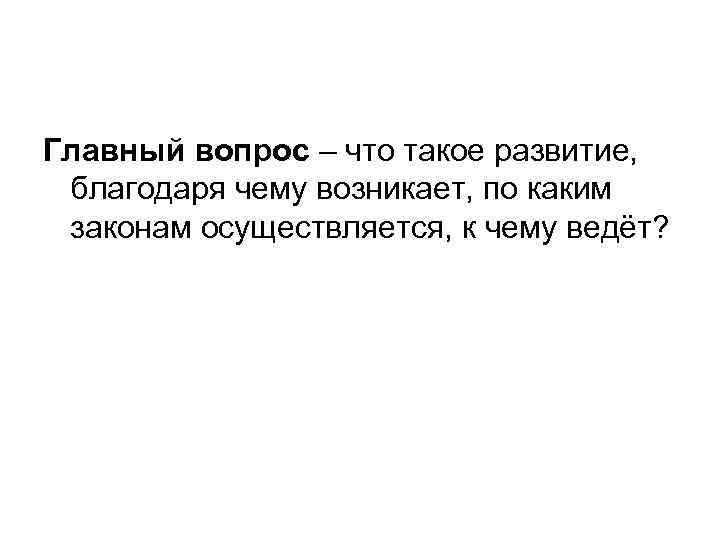 Главный вопрос – что такое развитие, благодаря чему возникает, по каким законам осуществляется, к