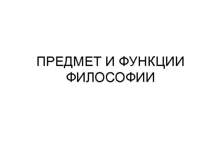 ПРЕДМЕТ И ФУНКЦИИ ФИЛОСОФИИ 