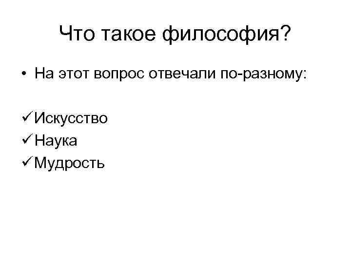 Что такое философия? • На этот вопрос отвечали по-разному: ü Искусство ü Наука ü