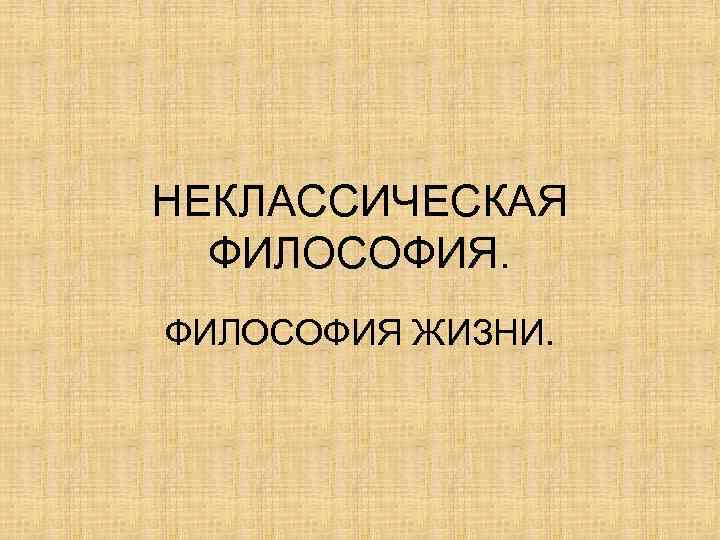 НЕКЛАССИЧЕСКАЯ ФИЛОСОФИЯ ЖИЗНИ. 