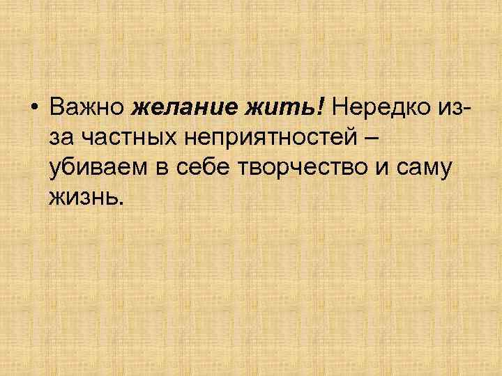  • Важно желание жить! Нередко изза частных неприятностей – убиваем в себе творчество