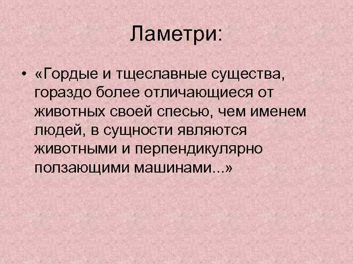 Ламетри: • «Гордые и тщеславные существа, гораздо более отличающиеся от животных своей спесью, чем