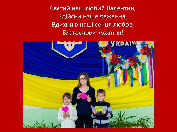 Святий наш любий Валентин, Здійсни наше бажання, Вдихни в наші серця любов, Благослови кохання!