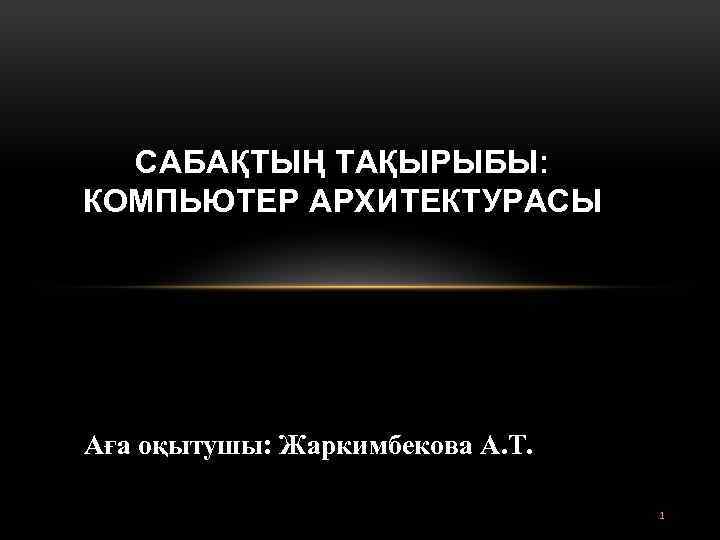 САБАҚТЫҢ ТАҚЫРЫБЫ: КОМПЬЮТЕР АРХИТЕКТУРАСЫ Аға оқытушы: Жаркимбекова А. Т. 1 