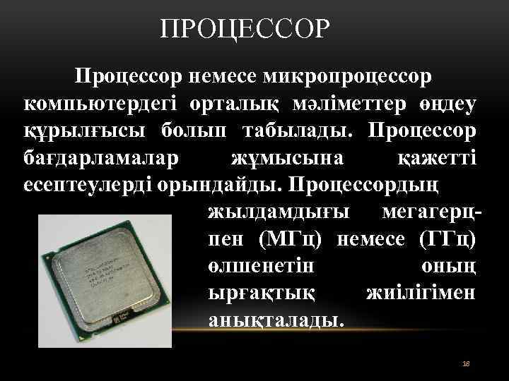 ПРОЦЕССОР Процессор немесе микропроцессор компьютердегі орталық мәліметтер өңдеу құрылғысы болып табылады. Процессор бағдарламалар жұмысына