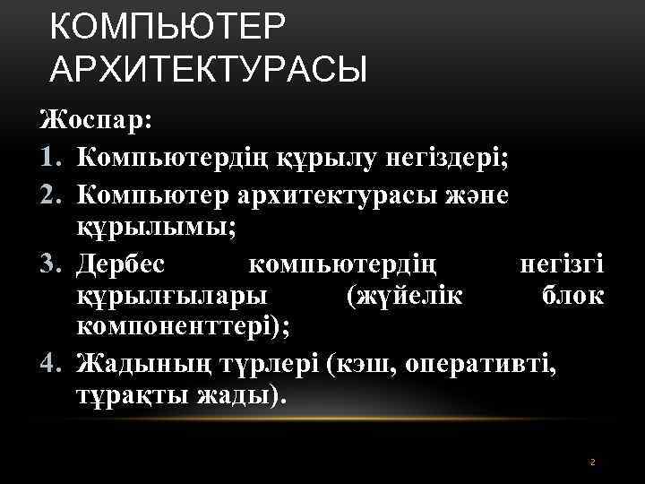 КОМПЬЮТЕР АРХИТЕКТУРАСЫ Жоспар: 1. Компьютердің құрылу негіздері; 2. Компьютер архитектурасы және құрылымы; 3. Дербес