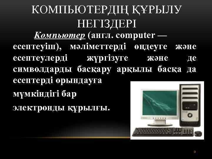 КОМПЬЮТЕРДІҢ ҚҰРЫЛУ НЕГІЗДЕРІ Компьютер (англ. computer — есептеуіш), мәліметтерді өңдеуге және есептеулерді жүргізуге және