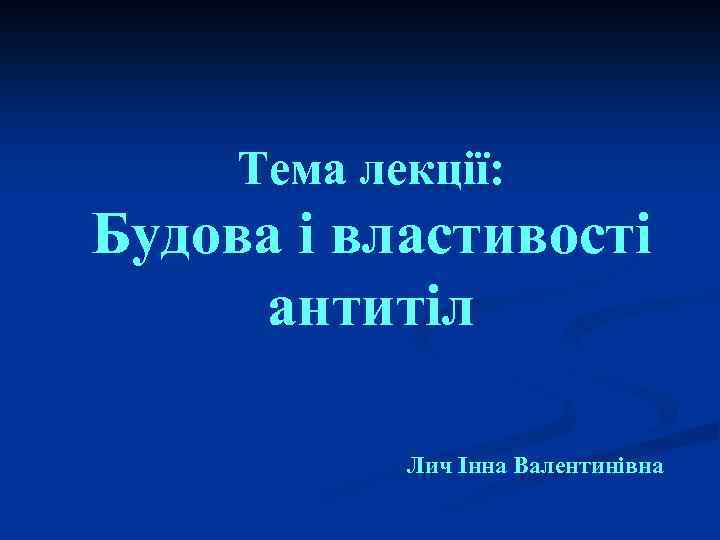 Тема лекції: Будова і властивості антитіл Лич Інна Валентинівна 