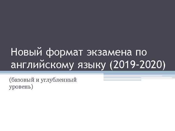 Новый формат экзамена по английскому языку (2019 -2020) (базовый и углубленный уровень) 