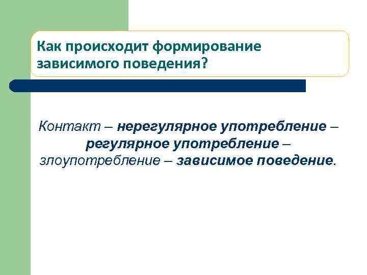 Как происходит формирование зависимого поведения? Контакт – нерегулярное употребление – злоупотребление – зависимое поведение.