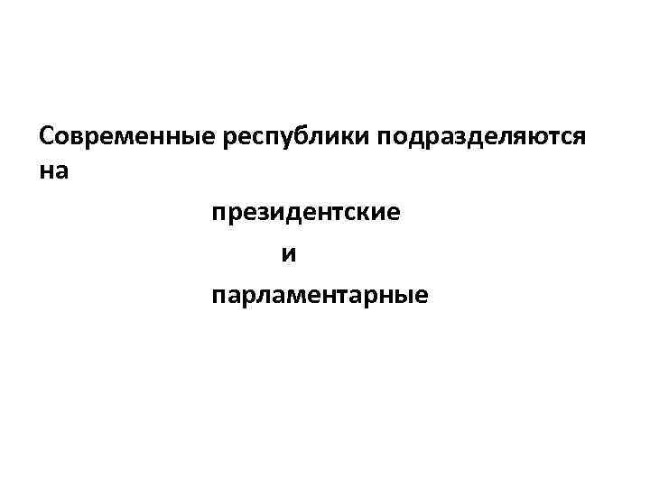 Современные республики подразделяются на президентские и парламентарные 
