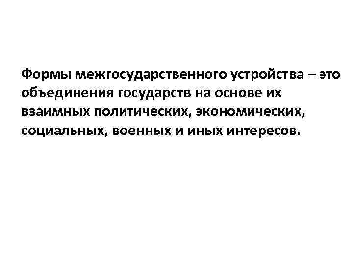 Формы межгосударственного устройства – это объединения государств на основе их взаимных политических, экономических, социальных,