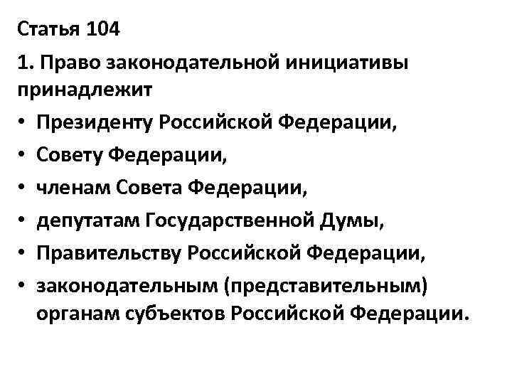 Перечислите субъектов обладающих правом законодательной инициативы. Право законодательной инициативы принадлежит: президенту РФ. Конституция ст 104-108. Ст 104 КРФ. 104 Статья Конституции.