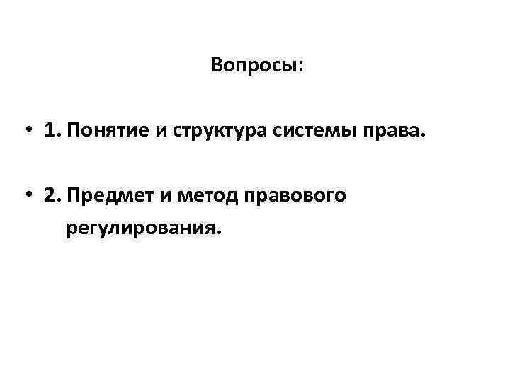 Вопросы: • 1. Понятие и структура системы права. • 2. Предмет и метод правового