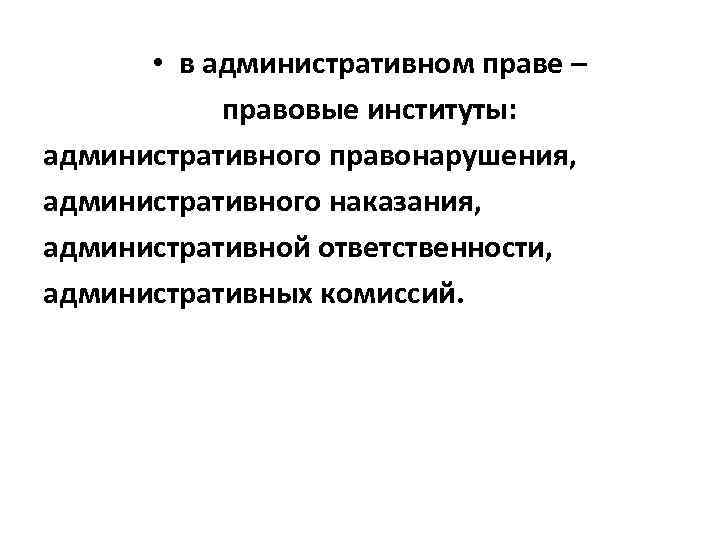  • в административном праве – правовые институты: административного правонарушения, административного наказания, административной ответственности,