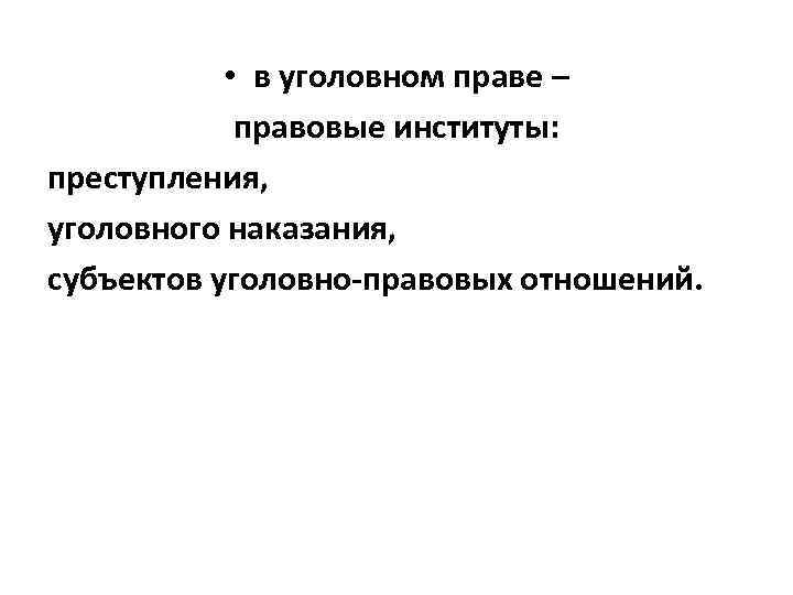  • в уголовном праве – правовые институты: преступления, уголовного наказания, субъектов уголовно-правовых отношений.