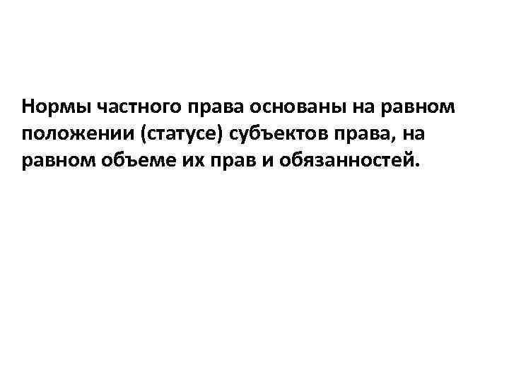 Нормы частного права основаны на равном положении (статусе) субъектов права, на равном объеме их