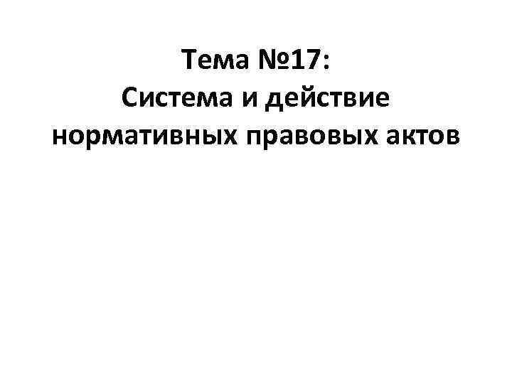Тема № 17: Система и действие нормативных правовых актов 