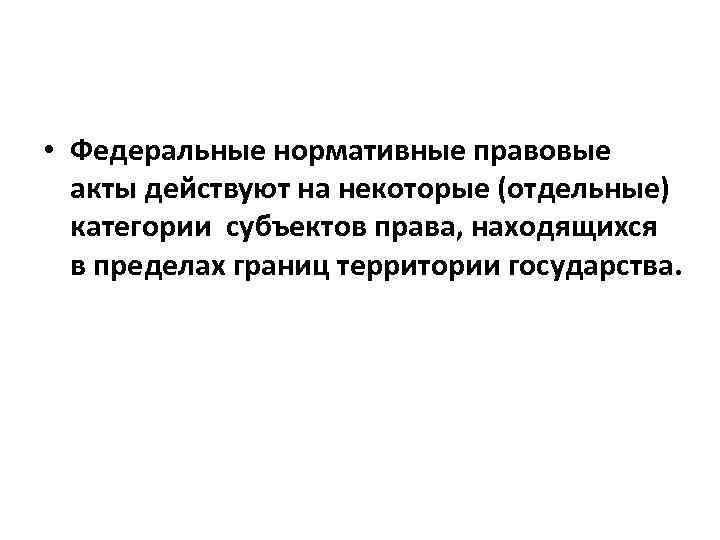  • Федеральные нормативные правовые акты действуют на некоторые (отдельные) категории субъектов права, находящихся