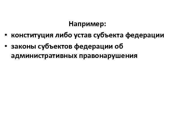 Например: • конституция либо устав субъекта федерации • законы субъектов федерации об административных правонарушения